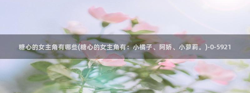 51糖心：糖心的女主角有哪些(糖心的女主角有：小橘子、阿娇、